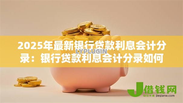 2025年最新银行贷款利息会计分录:银行贷款利息会计分录如何正确操作 2025年最新银行贷款利息会计分录:银行贷款利息会计分录如何正确操作