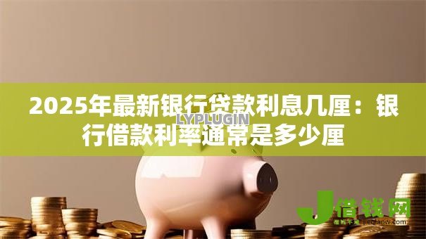2025年最新银行贷款利息几厘:银行借款利率通常是多少厘 2025年最新银行贷款利息几厘:银行借款利率通常是多少厘