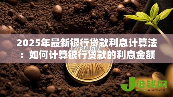 2025年最新银行贷款利息计算法:如何计算银行贷款的利息金额 2025年最新银行贷款利息计算法:如何计算银行贷款的利息金额
