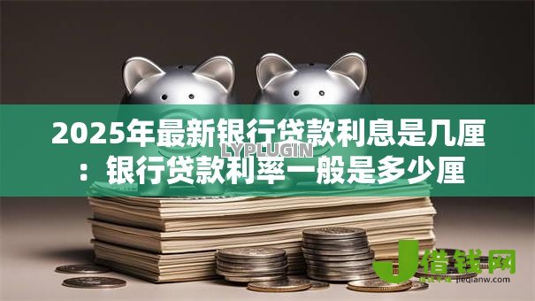 2025年最新银行贷款利息是几厘:银行贷款利率一般是多少厘 2025年最新银行贷款利息是几厘:银行贷款利率一般是多少厘