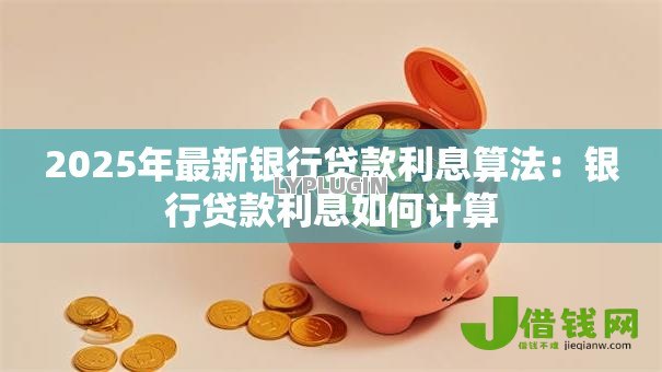2025年最新银行贷款利息算法:银行贷款利息如何计算 2025年最新银行贷款利息算法:银行贷款利息如何计算