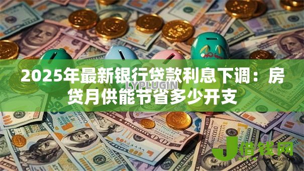 2025年最新银行贷款利息下调:房贷月供能节省多少开支 2025年最新银行贷款利息下调:房贷月供能节省多少开支
