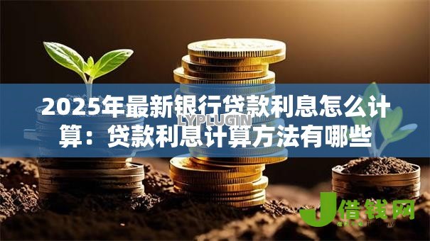 2025年最新银行贷款利息怎么计算：贷款利息计算方法有哪些