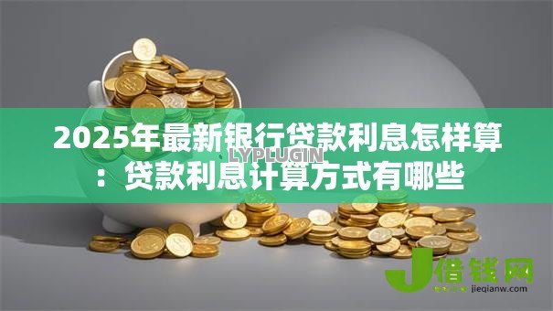 2025年最新银行贷款利息怎样算：贷款利息计算方式有哪些