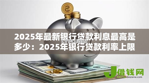 2025年最新银行贷款利息最高是多少:2025年银行贷款利率上限是多少 2025年最新银行贷款利息最高是多少:2025年银行贷款利率上限是多少