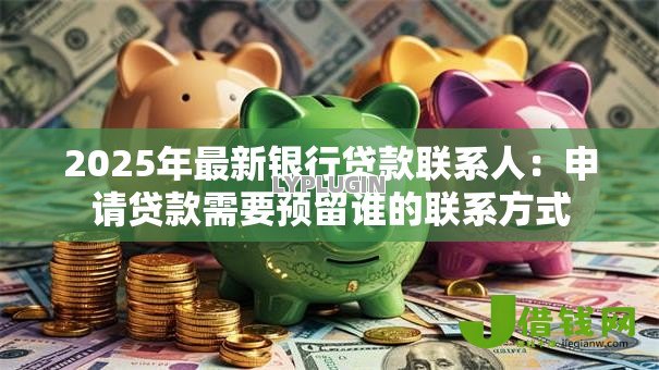 2025年最新银行贷款联系人:申请贷款需要预留谁的联系方式 2025年最新银行贷款联系人:申请贷款需要预留谁的联系方式