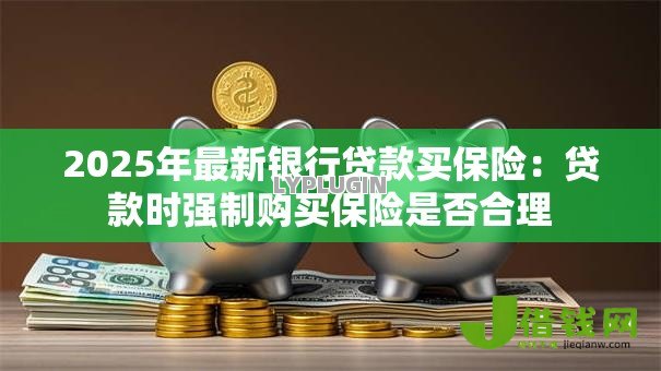 2025年最新银行贷款买保险：贷款时强制购买保险是否合理