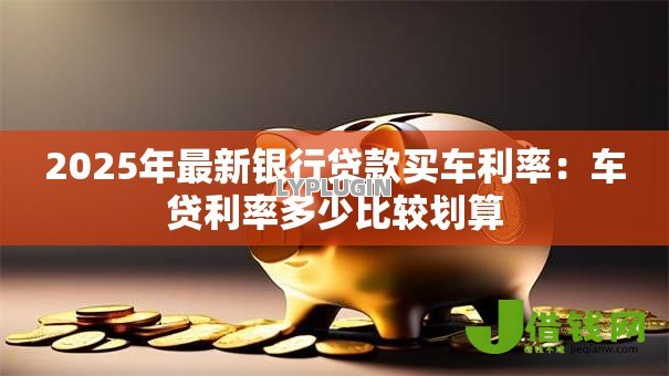 2025年最新银行贷款买车利率:车贷利率多少比较划算 2025年最新银行贷款买车利率:车贷利率多少比较划算