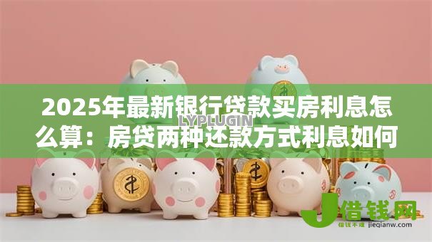 2025年最新银行贷款买房利息怎么算:房贷两种还款方式利息如何计算 2025年最新银行贷款买房利息怎么算:房贷两种还款方式利息如何计算