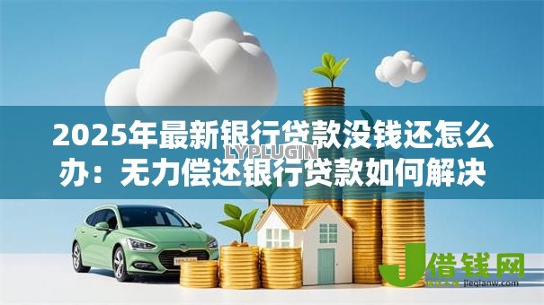 2025年最新银行贷款没钱还怎么办:无力偿还银行贷款如何解决 2025年最新银行贷款没钱还怎么办:无力偿还银行贷款如何解决