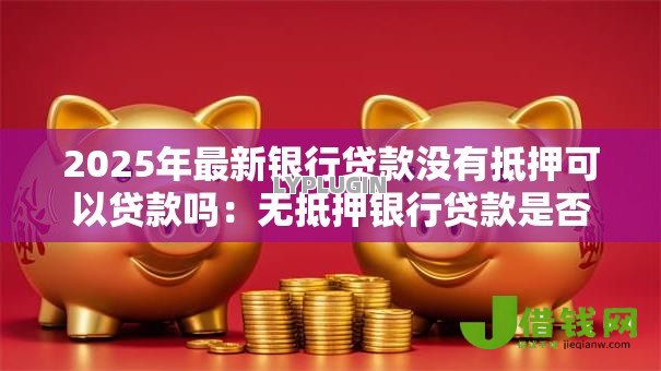 2025年最新银行贷款没有抵押可以贷款吗:无抵押银行贷款是否可行 2025年最新银行贷款没有抵押可以贷款吗:无抵押银行贷款是否可行