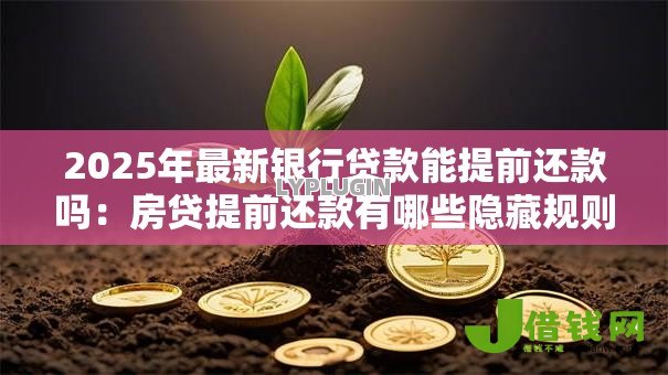 2025年最新银行贷款能提前还款吗：房贷提前还款有哪些隐藏规则