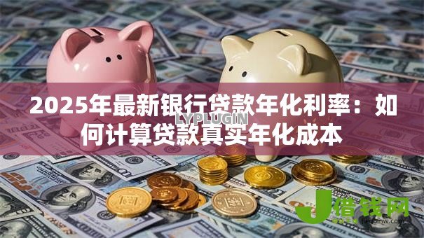 2025年最新银行贷款年化利率:如何计算贷款真实年化成本 2025年最新银行贷款年化利率:如何计算贷款真实年化成本