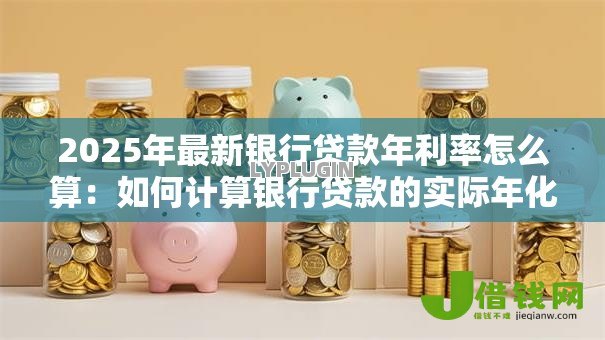 2025年最新银行贷款年利率怎么算:如何计算银行贷款的实际年化利率 2025年最新银行贷款年利率怎么算:如何计算银行贷款的实际年化利率