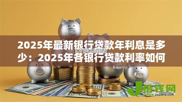 2025年最新银行贷款年利息是多少：2025年各银行贷款利率如何