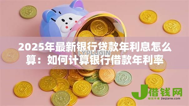 2025年最新银行贷款年利息怎么算:如何计算银行借款年利率 2025年最新银行贷款年利息怎么算:如何计算银行借款年利率