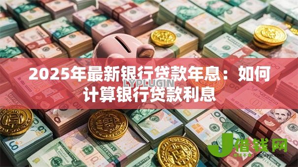 2025年最新银行贷款年息:如何计算银行贷款利息 2025年最新银行贷款年息:如何计算银行贷款利息
