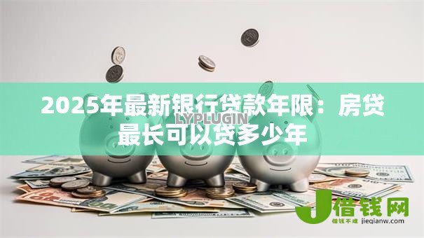 2025年最新银行贷款年限:房贷最长可以贷多少年 2025年最新银行贷款年限:房贷最长可以贷多少年