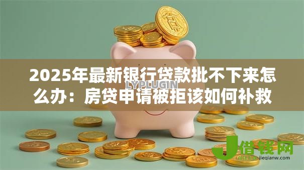 2025年最新银行贷款批不下来怎么办:房贷申请被拒该如何补救 2025年最新银行贷款批不下来怎么办:房贷申请被拒该如何补救