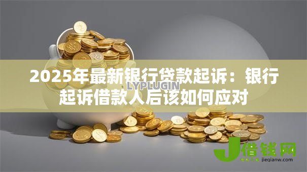 2025年最新银行贷款起诉:银行起诉借款人后该如何应对 2025年最新银行贷款起诉:银行起诉借款人后该如何应对