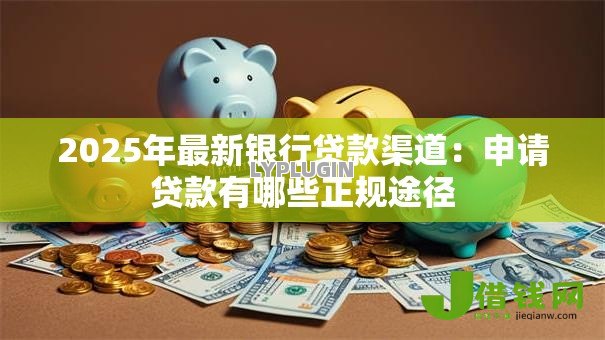 2025年最新银行贷款渠道：申请贷款有哪些正规途径