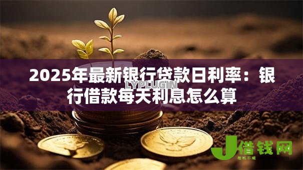 2025年最新银行贷款日利率:银行借款每天利息怎么算 2025年最新银行贷款日利率:银行借款每天利息怎么算
