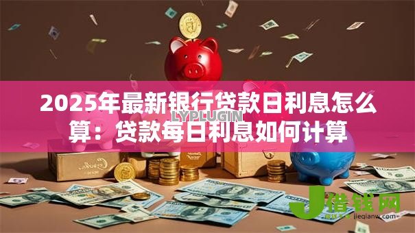 2025年最新银行贷款日利息怎么算:贷款每日利息如何计算 2025年最新银行贷款日利息怎么算:贷款每日利息如何计算