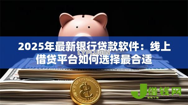 2025年最新银行贷款软件:线上借贷平台如何选择最合适 2025年最新银行贷款软件:线上借贷平台如何选择最合适
