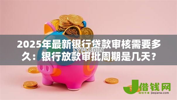 2025年最新银行贷款审核需要多久:银行放款审批周期是几天? 2025年最新银行贷款审核需要多久:银行放款审批周期是几天?