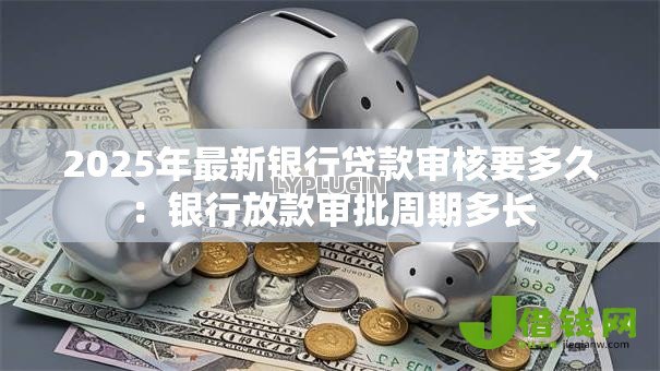 2025年最新银行贷款审核要多久:银行放款审批周期多长 2025年最新银行贷款审核要多久:银行放款审批周期多长
