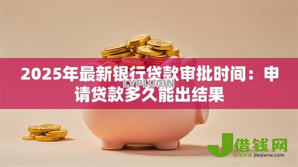 2025年最新银行贷款审批时间:申请贷款多久能出结果 2025年最新银行贷款审批时间:申请贷款多久能出结果