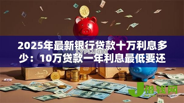 2025年最新银行贷款十万利息多少:10万贷款一年利息最低要还多少 2025年最新银行贷款十万利息多少:10万贷款一年利息最低要还多少