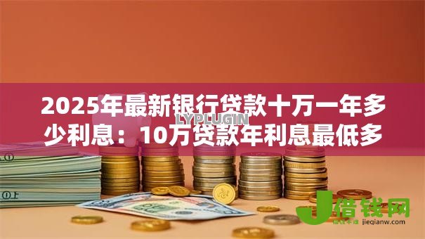 2025年最新银行贷款十万一年多少利息:10万贷款年利息最低多少 2025年最新银行贷款十万一年多少利息:10万贷款年利息最低多少