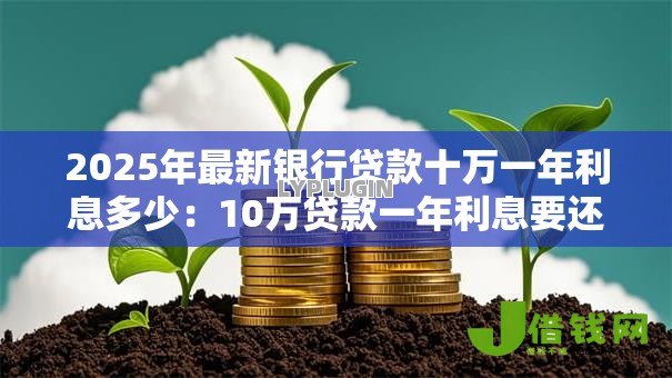 2025年最新银行贷款十万一年利息多少:10万贷款一年利息要还多少钱? 2025年最新银行贷款十万一年利息多少:10万贷款一年利息要还多少钱?