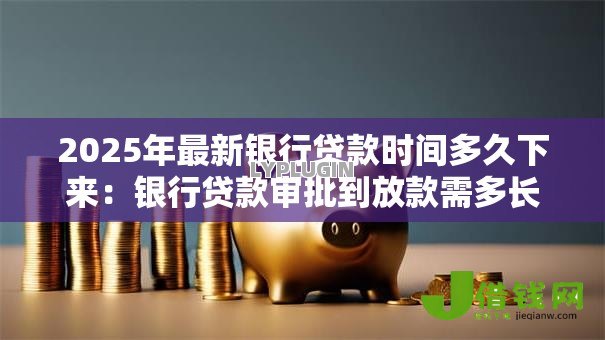 2025年最新银行贷款时间多久下来:银行贷款审批到放款需多长时间 2025年最新银行贷款时间多久下来:银行贷款审批到放款需多长时间