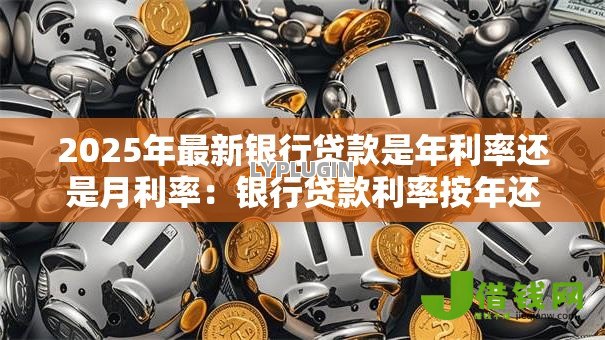 2025年最新银行贷款是年利率还是月利率:银行贷款利率按年还是按月计算 2025年最新银行贷款是年利率还是月利率:银行贷款利率按年还是按月计算