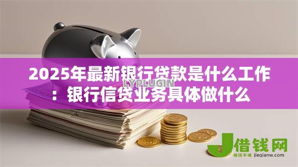 2025年最新银行贷款是什么工作:银行信贷业务具体做什么 2025年最新银行贷款是什么工作:银行信贷业务具体做什么