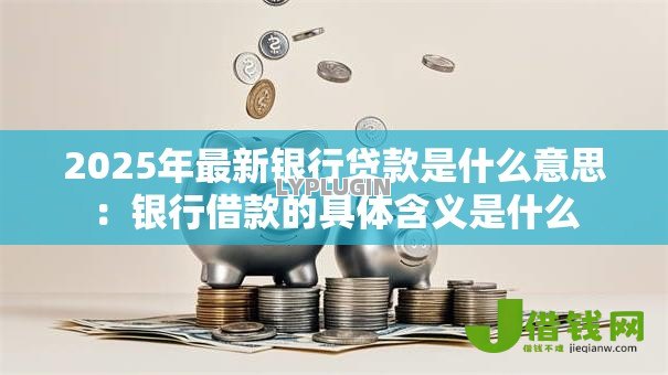 2025年最新银行贷款是什么意思:银行借款的具体含义是什么 2025年最新银行贷款是什么意思:银行借款的具体含义是什么