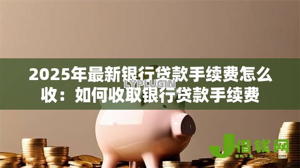 2025年最新银行贷款手续费怎么收:如何收取银行贷款手续费 2025年最新银行贷款手续费怎么收:如何收取银行贷款手续费