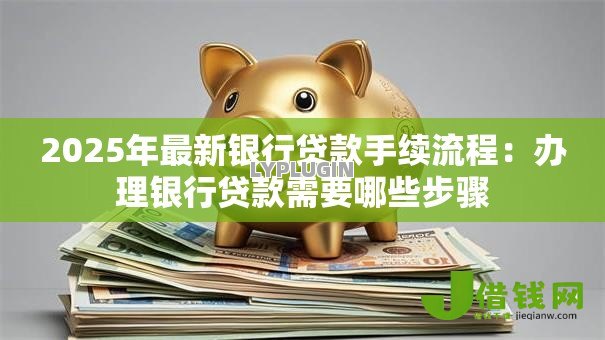 2025年最新银行贷款手续流程：办理银行贷款需要哪些步骤