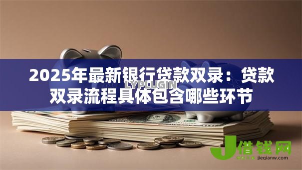 2025年最新银行贷款双录:贷款双录流程具体包含哪些环节 2025年最新银行贷款双录:贷款双录流程具体包含哪些环节