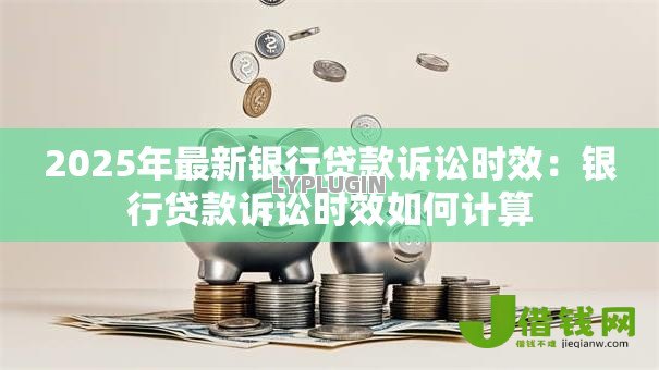 2025年最新银行贷款诉讼时效:银行贷款诉讼时效如何计算 2025年最新银行贷款诉讼时效:银行贷款诉讼时效如何计算