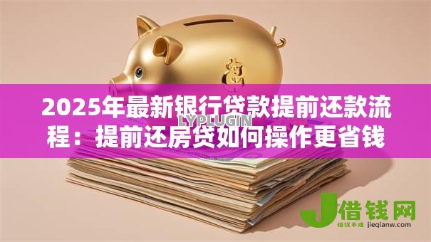 2025年最新银行贷款提前还款流程:提前还房贷如何操作更省钱 2025年最新银行贷款提前还款流程:提前还房贷如何操作更省钱