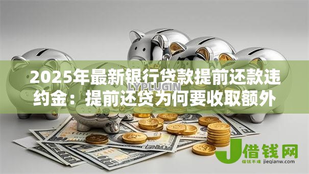 2025年最新银行贷款提前还款违约金:提前还贷为何要收取额外费用 2025年最新银行贷款提前还款违约金:提前还贷为何要收取额外费用