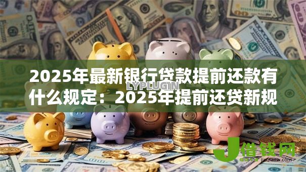 2025年最新银行贷款提前还款有什么规定:2025年提前还贷新规有哪些 2025年最新银行贷款提前还款有什么规定:2025年提前还贷新规有哪些