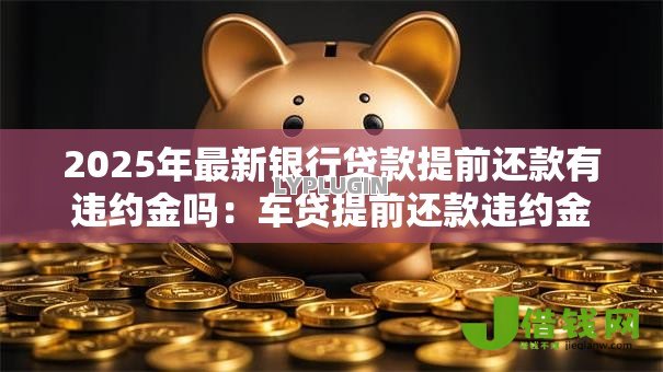2025年最新银行贷款提前还款有违约金吗：车贷提前还款违约金怎么收