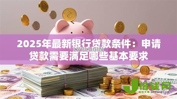 2025年最新银行贷款条件：申请贷款需要满足哪些基本要求