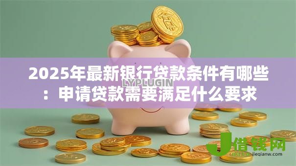 2025年最新银行贷款条件有哪些:申请贷款需要满足什么要求 2025年最新银行贷款条件有哪些:申请贷款需要满足什么要求