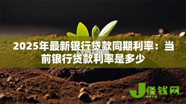 2025年最新银行贷款同期利率:当前银行贷款利率是多少 2025年最新银行贷款同期利率:当前银行贷款利率是多少