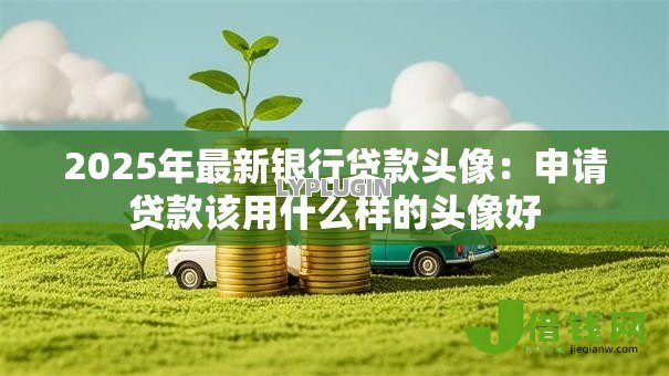 2025年最新银行贷款头像:申请贷款该用什么样的头像好 2025年最新银行贷款头像:申请贷款该用什么样的头像好